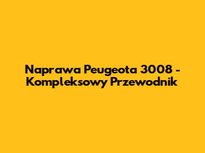 Naprawa Peugeota 3008 - Kompleksowy Przewodnik