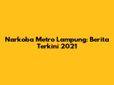 Narkoba Metro Lampung: Berita Terkini 2021