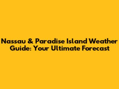 Nassau & Paradise Island Weather Guide: Your Ultimate Forecast