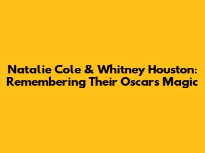 Natalie Cole & Whitney Houston: Remembering Their Oscars Magic