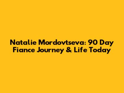 Natalie Mordovtseva: 90 Day Fiance Journey & Life Today