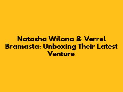 Natasha Wilona & Verrel Bramasta: Unboxing Their Latest Venture