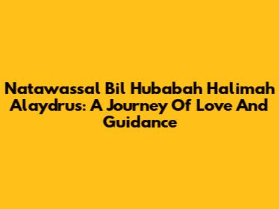 Natawassal Bil Hubabah Halimah Alaydrus: A Journey Of Love And Guidance