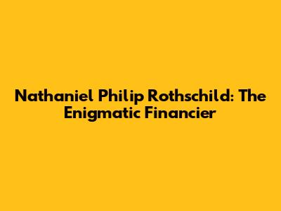 Nathaniel Philip Rothschild: The Enigmatic Financier