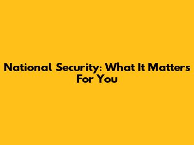National Security: What It Matters For You