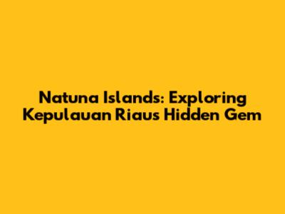 Natuna Islands: Exploring Kepulauan Riau's Hidden Gem