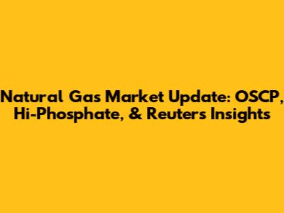 Natural Gas Market Update: OSCP, Hi-Phosphate, & Reuters Insights