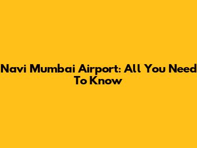 Navi Mumbai Airport: All You Need To Know