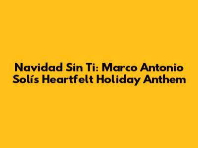 Navidad Sin Ti: Marco Antonio Solís' Heartfelt Holiday Anthem