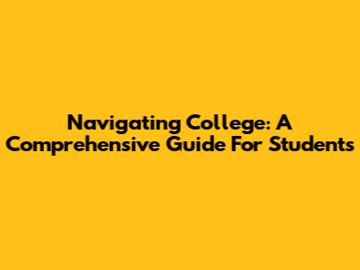 Navigating College: A Comprehensive Guide For Students