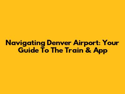 Navigating Denver Airport: Your Guide To The Train & App