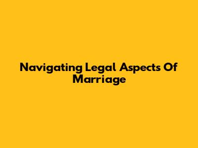 Navigating Legal Aspects Of Marriage