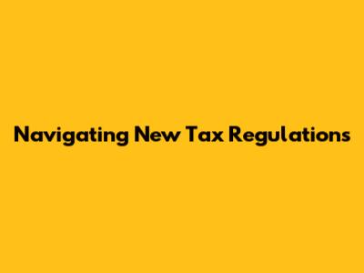 Navigating New Tax Regulations