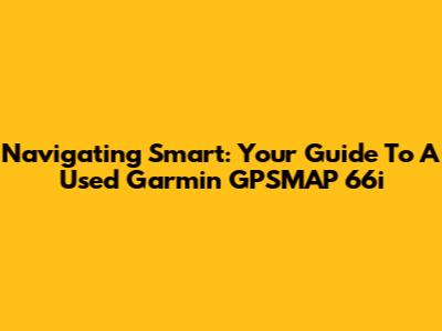 Navigating Smart: Your Guide To A Used Garmin GPSMAP 66i