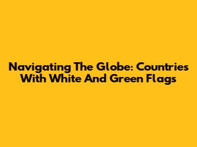 Navigating The Globe: Countries With White And Green Flags