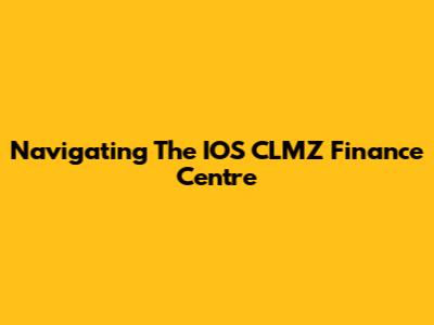 Navigating The IOS CLMZ Finance Centre
