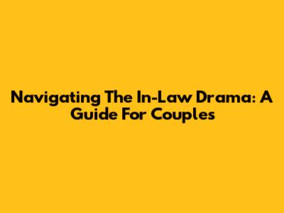 Navigating The In-Law Drama: A Guide For Couples