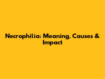 Necrophilia: Meaning, Causes & Impact