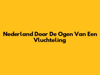 Nederland Door De Ogen Van Een Vluchteling