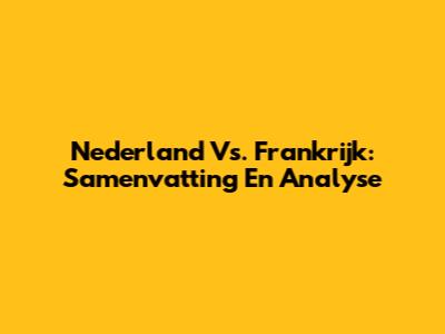 Nederland Vs. Frankrijk: Samenvatting En Analyse
