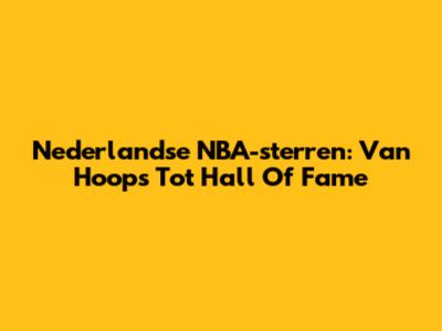 Nederlandse NBA-sterren: Van Hoops Tot Hall Of Fame
