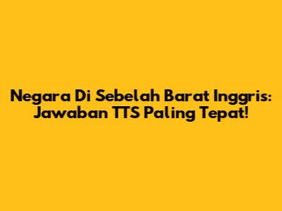 Negara Di Sebelah Barat Inggris: Jawaban TTS Paling Tepat!