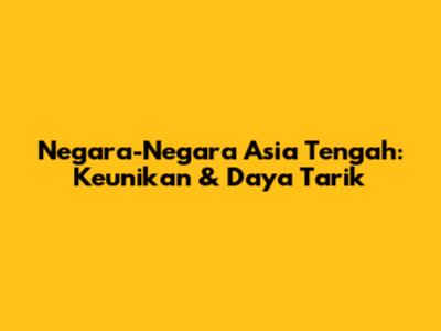 Negara-Negara Asia Tengah: Keunikan & Daya Tarik