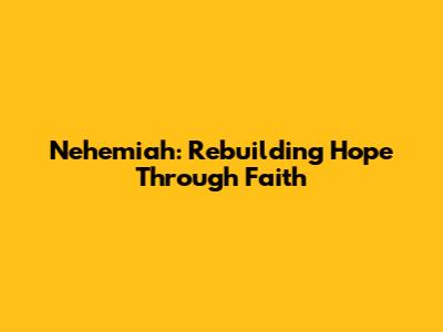 Nehemiah: Rebuilding Hope Through Faith