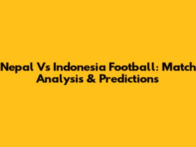 Nepal Vs Indonesia Football: Match Analysis & Predictions