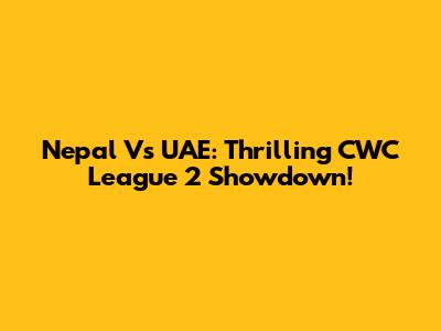 Nepal Vs UAE: Thrilling CWC League 2 Showdown!