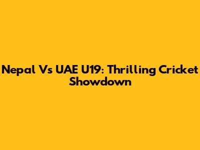 Nepal Vs UAE U19: Thrilling Cricket Showdown