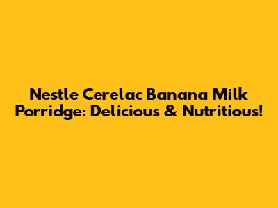 Nestle Cerelac Banana Milk Porridge: Delicious & Nutritious!