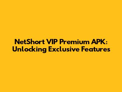 NetShort VIP Premium APK: Unlocking Exclusive Features