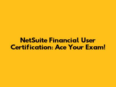 NetSuite Financial User Certification: Ace Your Exam!