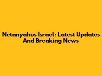 Netanyahu's Israel: Latest Updates And Breaking News