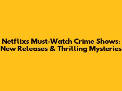 Netflix's Must-Watch Crime Shows: New Releases & Thrilling Mysteries
