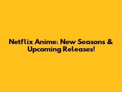 Netflix Anime: New Seasons & Upcoming Releases!