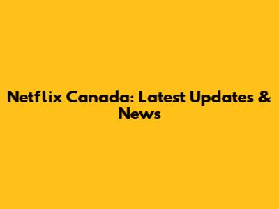Netflix Canada: Latest Updates & News