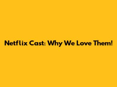 Netflix Cast: Why We Love Them!
