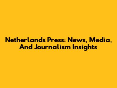 Netherlands Press: News, Media, And Journalism Insights