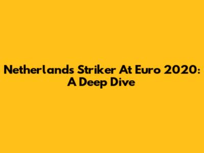 Netherlands Striker At Euro 2020: A Deep Dive