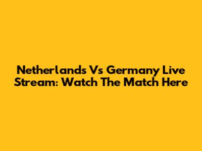 Netherlands Vs Germany Live Stream: Watch The Match Here