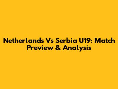 Netherlands Vs Serbia U19: Match Preview & Analysis