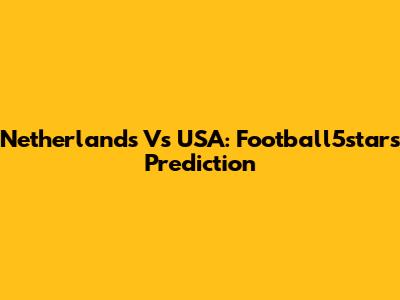 Netherlands Vs USA: Football5star's Prediction