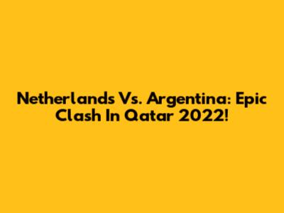 Netherlands Vs. Argentina: Epic Clash In Qatar 2022!