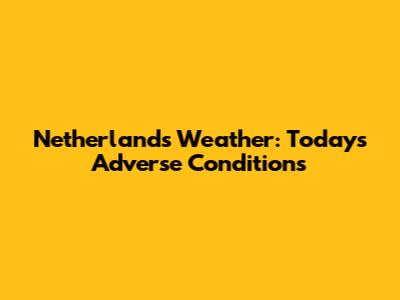 Netherlands Weather: Today's Adverse Conditions