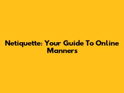 Netiquette: Your Guide To Online Manners