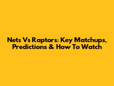 Nets Vs Raptors: Key Matchups, Predictions & How To Watch