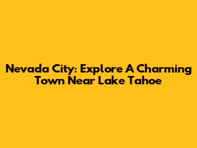 Nevada City: Explore A Charming Town Near Lake Tahoe