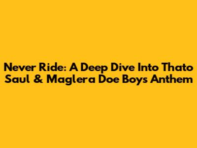 Never Ride: A Deep Dive Into Thato Saul & Maglera Doe Boy's Anthem